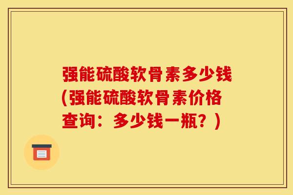 强能硫酸软骨素多少钱(强能硫酸软骨素价格查询:多少钱一瓶?) 强能硫酸软骨素多少钱(强能硫酸软骨素价格查询:多少钱一瓶?)