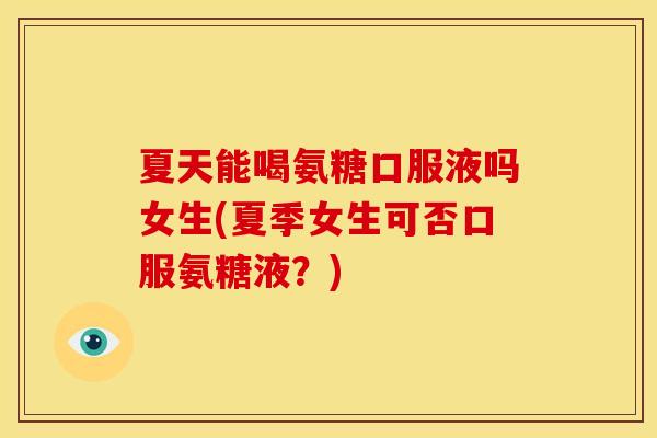 夏天能喝氨糖口服液吗女生(夏季女生可否口服氨糖液?) 夏天能喝氨糖口服液吗女生(夏季女生可否口服氨糖液?)
