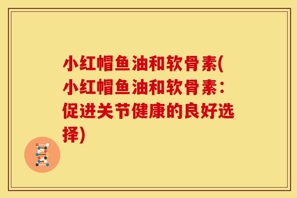 小红帽鱼油和软骨素(小红帽鱼油和软骨素：促进关节健康的良好选择)