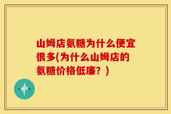 山姆店氨糖为什么便宜很多(为什么山姆店的氨糖价格低廉？)