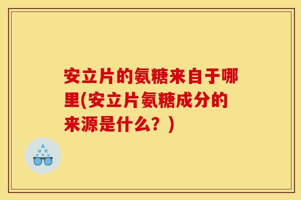 安立片的氨糖来自于哪里(安立片氨糖成分的来源是什么?) 安立片的氨糖来自于哪里(安立片氨糖成分的来源是什么?)