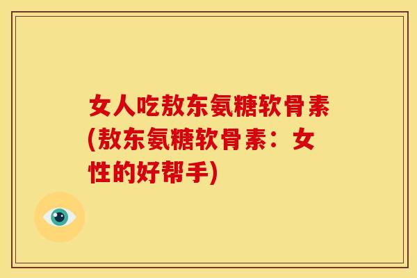 女人吃敖东氨糖软骨素(敖东氨糖软骨素:女性的好帮手) 女人吃敖东氨糖软骨素(敖东氨糖软骨素:女性的好帮手)
