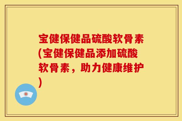 宝健保健品硫酸软骨素(宝健保健品添加硫酸软骨素,助力健康维护) 宝健保健品硫酸软骨素(宝健保健品添加硫酸软骨素,助力健康维护)