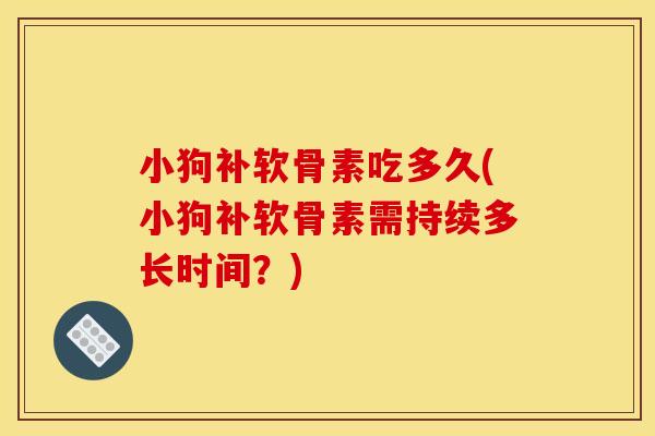 小狗补软骨素吃多久(小狗补软骨素需持续多长时间?) 小狗补软骨素吃多久(小狗补软骨素需持续多长时间?)