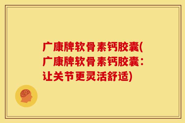 广康牌软骨素钙胶囊(广康牌软骨素钙胶囊:让关节更灵活舒适) 广康牌软骨素钙胶囊(广康牌软骨素钙胶囊:让关节更灵活舒适)