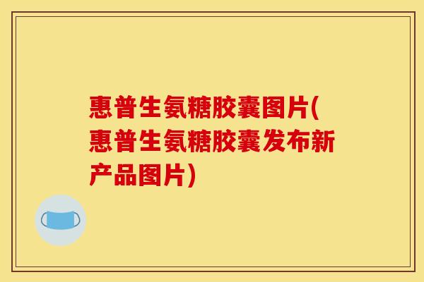 惠普生氨糖胶囊图片(惠普生氨糖胶囊发布新产品图片) 惠普生氨糖胶囊图片(惠普生氨糖胶囊发布新产品图片)