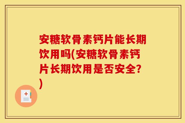 安糖软骨素钙片能长期饮用吗(安糖软骨素钙片长期饮用是否安全?) 安糖软骨素钙片能长期饮用吗(安糖软骨素钙片长期饮用是否安全?)
