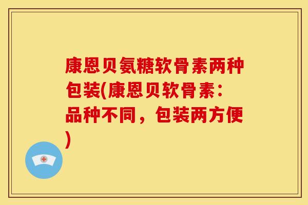 康恩贝氨糖软骨素两种包装(康恩贝软骨素：品种不同，包装两方便)