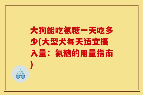 大狗能吃氨糖一天吃多少(大型犬每天适宜摄入量:氨糖的用量指南) 大狗能吃氨糖一天吃多少(大型犬每天适宜摄入量:氨糖的用量指南)