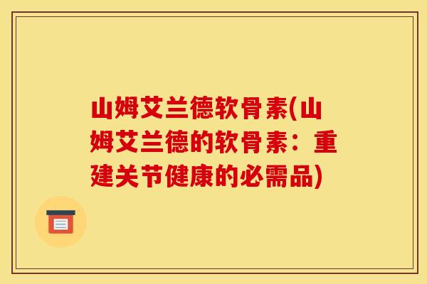 山姆艾兰德软骨素(山姆艾兰德的软骨素:重建关节健康的必需品) 山姆艾兰德软骨素(山姆艾兰德的软骨素:重建关节健康的必需品)