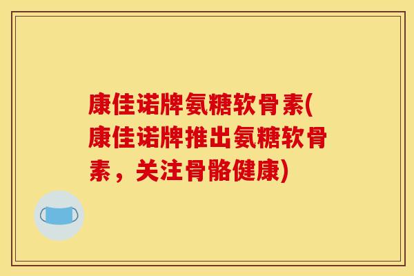 康佳诺牌氨糖软骨素(康佳诺牌推出氨糖软骨素，关注骨骼健康)