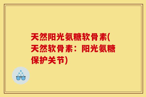 天然阳光氨糖软骨素(天然软骨素：阳光氨糖保护关节)