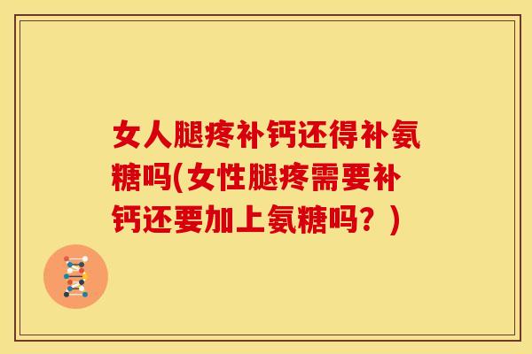 女人腿疼补钙还得补氨糖吗(女性腿疼需要补钙还要加上氨糖吗?) 女人腿疼补钙还得补氨糖吗(女性腿疼需要补钙还要加上氨糖吗?)