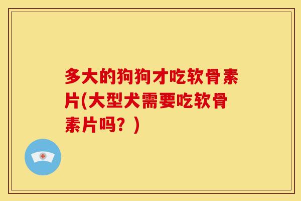 多大的狗狗才吃软骨素片(大型犬需要吃软骨素片吗？)