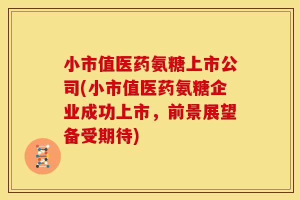 小市值医药氨糖上市公司(小市值医药氨糖企业成功上市，前景展望备受期待)
