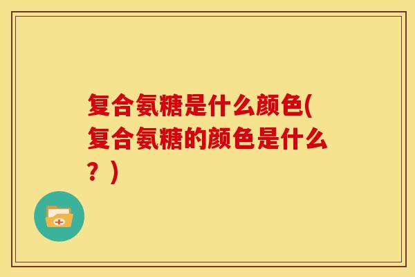 复合氨糖是什么颜色(复合氨糖的颜色是什么?) 复合氨糖是什么颜色(复合氨糖的颜色是什么?)
