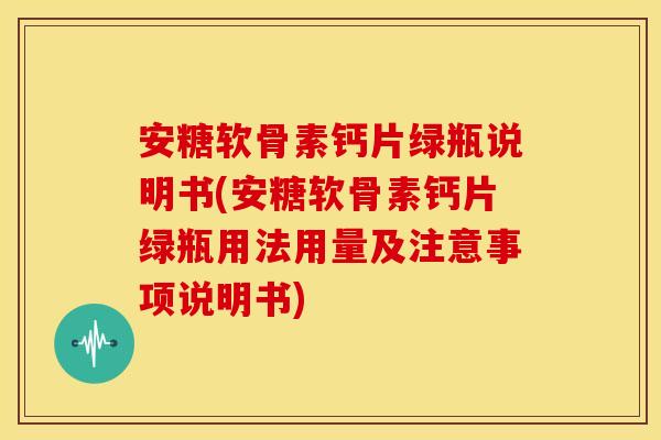 安糖软骨素钙片绿瓶说明书(安糖软骨素钙片绿瓶用法用量及注意事项说明书)
