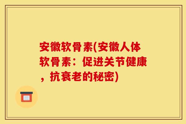 安徽软骨素(安徽人体软骨素:促进关节健康,抗的秘密) 安徽软骨素(安徽人体软骨素:促进关节健康,抗的秘密)