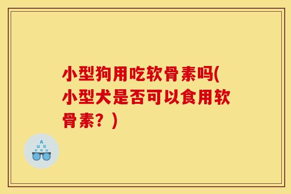 小型狗用吃软骨素吗(小型犬是否可以食用软骨素？)