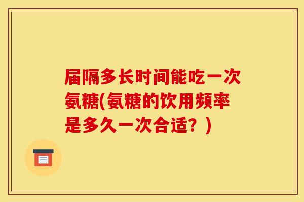 届隔多长时间能吃一次氨糖(氨糖的饮用频率是多久一次合适？)