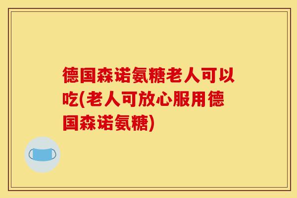 德国森诺氨糖老人可以吃(老人可放心服用德国森诺氨糖)