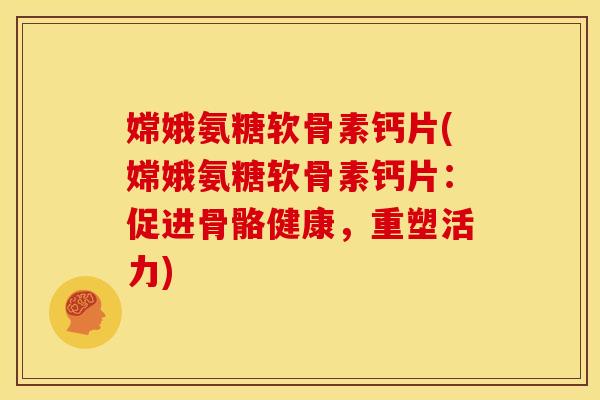 嫦娥氨糖软骨素钙片(嫦娥氨糖软骨素钙片：促进骨骼健康，重塑活力)