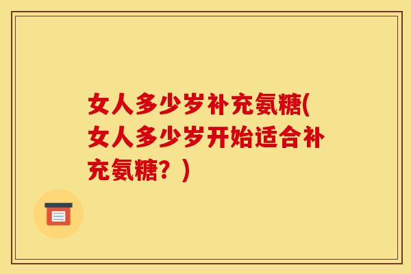 女人多少岁补充氨糖(女人多少岁开始适合补充氨糖?) 女人多少岁补充氨糖(女人多少岁开始适合补充氨糖?)