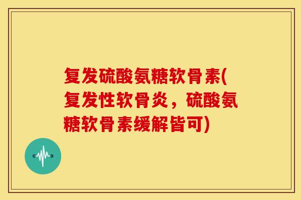 复发硫酸氨糖软骨素(复发性软骨炎,硫酸氨糖软骨素缓解皆可) 复发硫酸氨糖软骨素(复发性软骨炎,硫酸氨糖软骨素缓解皆可)