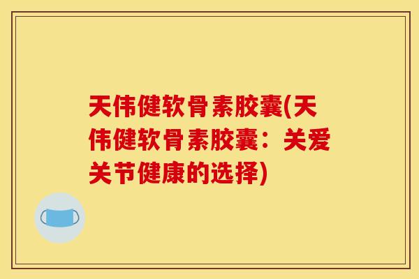 天伟健软骨素胶囊(天伟健软骨素胶囊:关爱关节健康的选择) 天伟健软骨素胶囊(天伟健软骨素胶囊:关爱关节健康的选择)