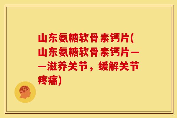 山东氨糖软骨素钙片(山东氨糖软骨素钙片——滋养关节,缓解关节) 山东氨糖软骨素钙片(山东氨糖软骨素钙片——滋养关节,缓解关节)