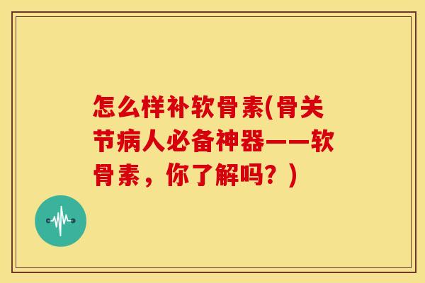 怎么样补软骨素(骨关节人必备神器——软骨素，你了解吗？)