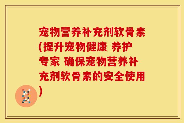 宠物营养补充剂软骨素(提升宠物健康 养护专家 确保宠物营养补充剂软骨素的安全使用)