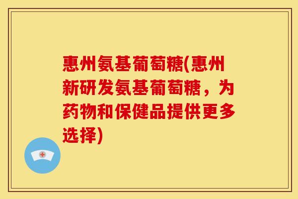惠州氨基葡萄糖(惠州新研发氨基葡萄糖,为和保健品提供更多选择) 惠州氨基葡萄糖(惠州新研发氨基葡萄糖,为和保健品提供更多选择)