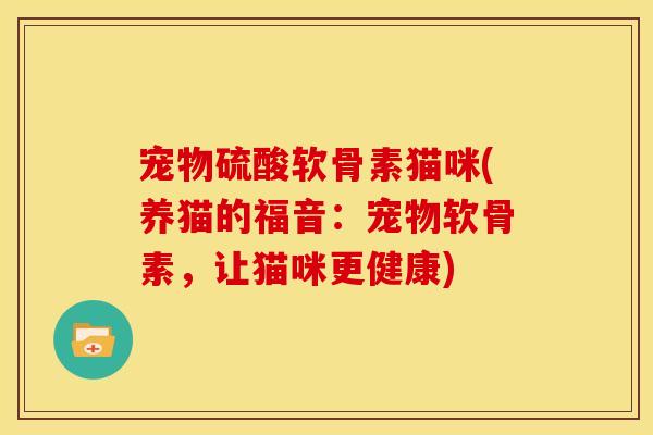 宠物硫酸软骨素猫咪(养猫的福音:宠物软骨素,让猫咪更健康) 宠物硫酸软骨素猫咪(养猫的福音:宠物软骨素,让猫咪更健康)