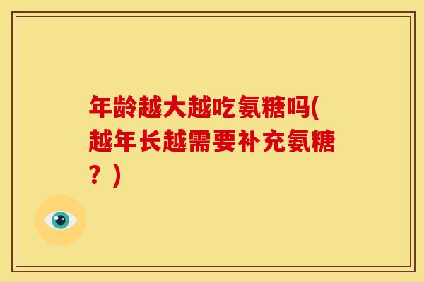 年龄越大越吃氨糖吗(越年长越需要补充氨糖?) 年龄越大越吃氨糖吗(越年长越需要补充氨糖?)