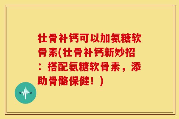 壮骨补钙可以加氨糖软骨素(壮骨补钙新妙招：搭配氨糖软骨素，添助骨骼保健！)