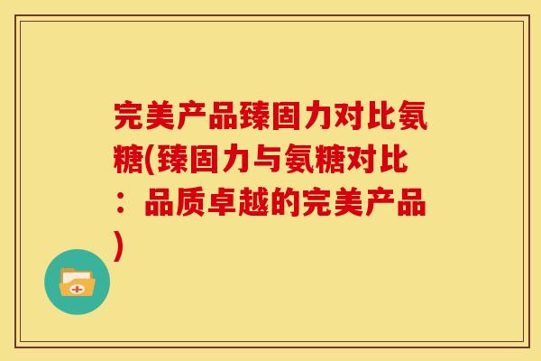 完美产品臻固力对比氨糖(臻固力与氨糖对比：品质卓越的完美产品)