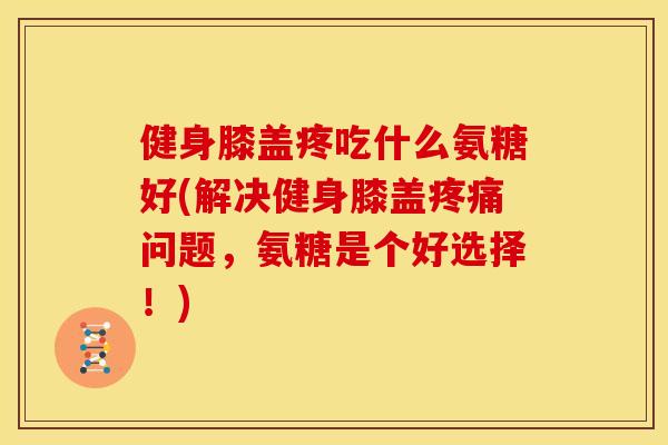 健身膝盖疼吃什么氨糖好(解决健身膝盖问题,氨糖是个好选择!) 健身膝盖疼吃什么氨糖好(解决健身膝盖问题,氨糖是个好选择!)