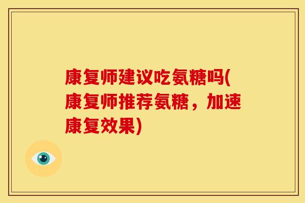 康复师建议吃氨糖吗(康复师推荐氨糖,加速康复效果) 康复师建议吃氨糖吗(康复师推荐氨糖,加速康复效果)
