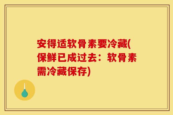安得适软骨素要冷藏(保鲜已成过去:软骨素需冷藏保存) 安得适软骨素要冷藏(保鲜已成过去:软骨素需冷藏保存)