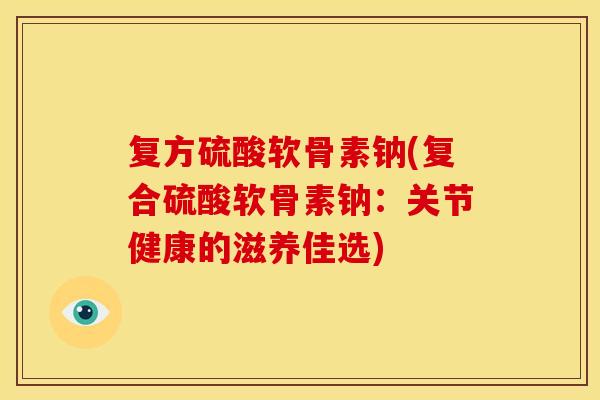 复方硫酸软骨素钠(复合硫酸软骨素钠：关节健康的滋养佳选)