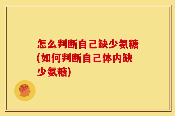 怎么判断自己缺少氨糖(如何判断自己体内缺少氨糖) 怎么判断自己缺少氨糖(如何判断自己体内缺少氨糖)