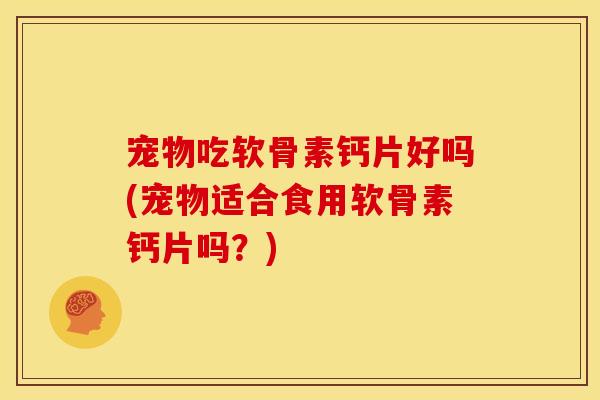 宠物吃软骨素钙片好吗(宠物适合食用软骨素钙片吗?) 宠物吃软骨素钙片好吗(宠物适合食用软骨素钙片吗?)