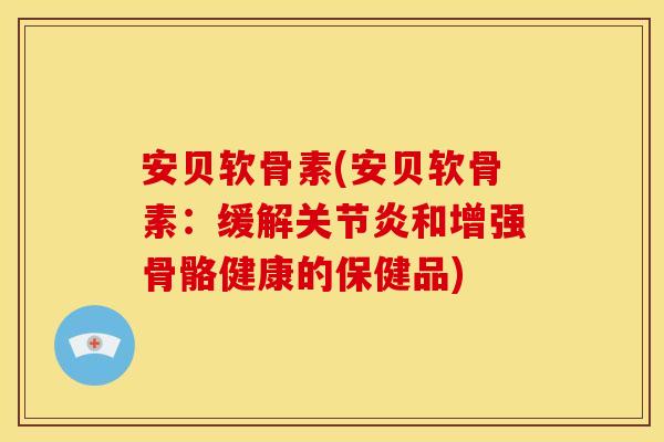 安贝软骨素(安贝软骨素:缓解和增强骨骼健康的保健品) 安贝软骨素(安贝软骨素:缓解和增强骨骼健康的保健品)
