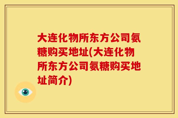 大连化物所东方公司氨糖购买地址(大连化物所东方公司氨糖购买地址简介) 大连化物所东方公司氨糖购买地址(大连化物所东方公司氨糖购买地址简介)