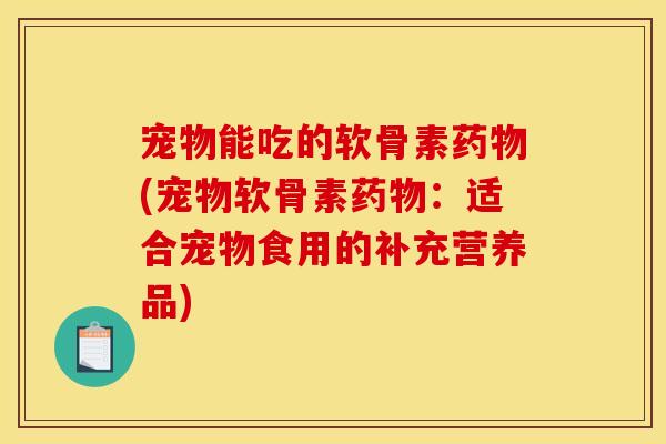 宠物能吃的软骨素(宠物软骨素：适合宠物食用的补充营养品)