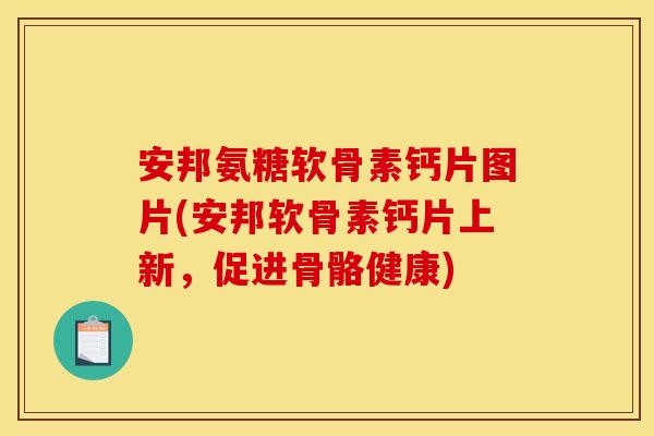 安邦氨糖软骨素钙片图片(安邦软骨素钙片上新,促进骨骼健康) 安邦氨糖软骨素钙片图片(安邦软骨素钙片上新,促进骨骼健康)