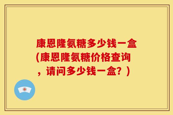 康恩隆氨糖多少钱一盒(康恩隆氨糖价格查询,请问多少钱一盒?) 康恩隆氨糖多少钱一盒(康恩隆氨糖价格查询,请问多少钱一盒?)