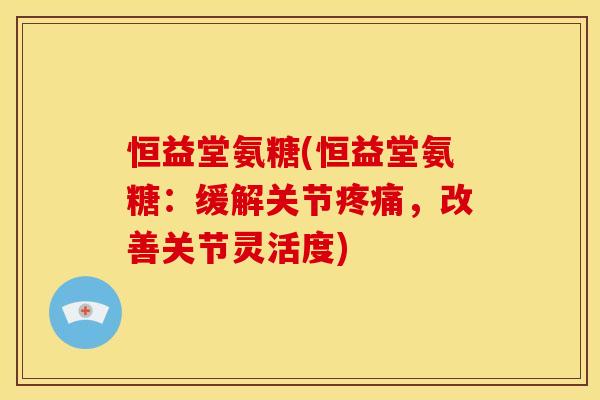 恒益堂氨糖(恒益堂氨糖:缓解关节,改善关节灵活度) 恒益堂氨糖(恒益堂氨糖:缓解关节,改善关节灵活度)