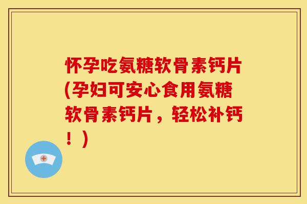 怀孕吃氨糖软骨素钙片(孕妇可安心食用氨糖软骨素钙片，轻松补钙！)